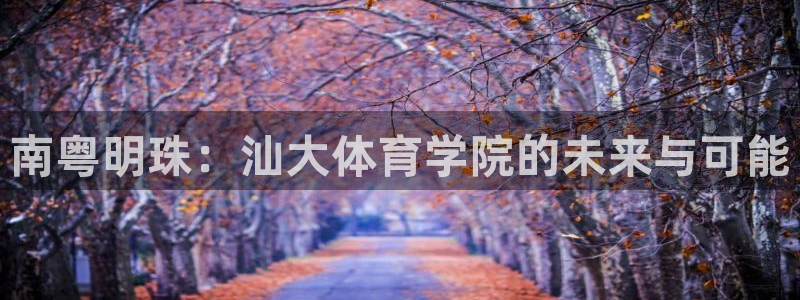 vsport体育官方正版app科技：南粤明珠：汕大体育学院的