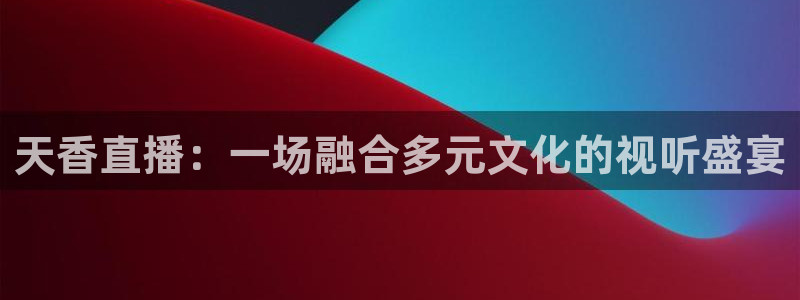 柠檬体育直播网是哪个：天香直播：一场融合多元文化的视听盛宴