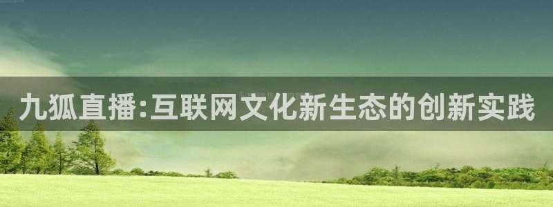 柠檬体育直播网址：九狐直播:互联网文化新生态的创新实践